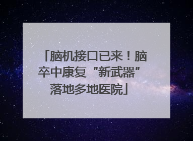 脑机接口已来！脑卒中康复“新武器”落地多地医院