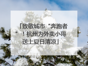 致敬城市“奔跑者”！杭州为外卖小哥送上夏日清凉