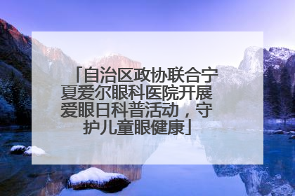 自治区政协联合宁夏爱尔眼科医院开展爱眼日科普活动，守护儿童眼健康