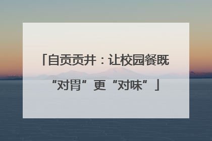 自贡贡井：让校园餐既“对胃”更“对味”