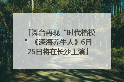 舞台再现“时代楷模”《深海养牛人》6月25日将在长沙上演