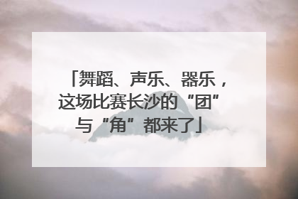 舞蹈、声乐、器乐，这场比赛长沙的“团”与“角”都来了