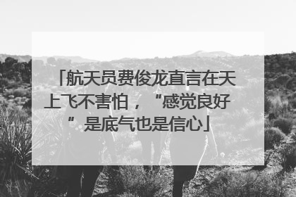 航天员费俊龙直言在天上飞不害怕，“感觉良好”是底气也是信心