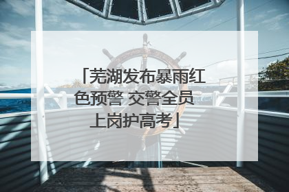 芜湖发布暴雨红色预警 交警全员上岗护高考