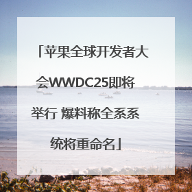 苹果全球开发者大会WWDC25即将举行 爆料称全系系统将重命名