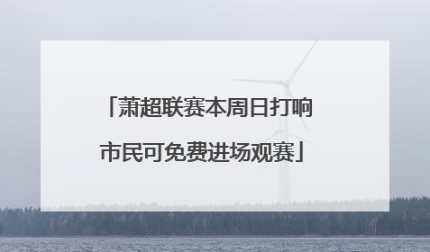 萧超联赛本周日打响 市民可免费进场观赛