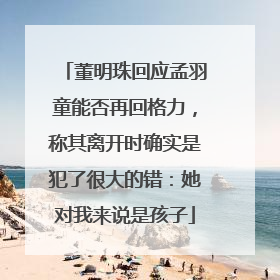 董明珠回应孟羽童能否再回格力，称其离开时确实是犯了很大的错：她对我来说是孩子