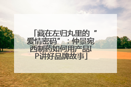 藏在左归丸里的“爱情密码”：仲景宛西制药如何用产品IP讲好品牌故事