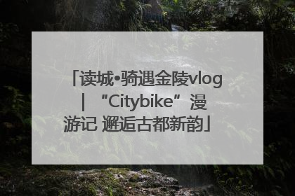 读城•骑遇金陵vlog｜“Citybike”漫游记 邂逅古都新韵
