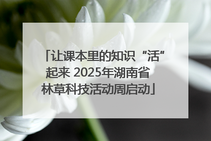 让课本里的知识“活”起来 2025年湖南省林草科技活动周启动