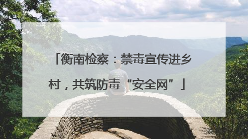 衡南检察：禁毒宣传进乡村，共筑防毒“安全网”