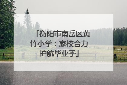 衡阳市南岳区黄竹小学：家校合力护航毕业季