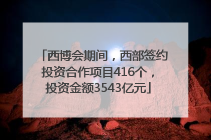 西博会期间，西部签约投资合作项目416个，投资金额3543亿元