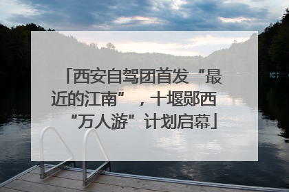 西安自驾团首发“最近的江南”，十堰郧西“万人游”计划启幕