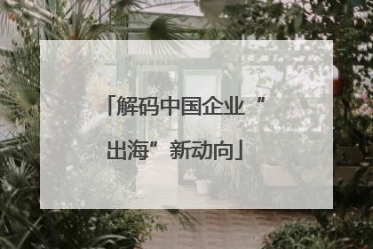 解码中国企业“出海”新动向