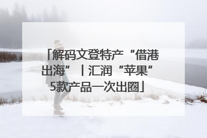 解码文登特产“借港出海”丨汇润“苹果”5款产品一次出圈