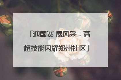 迎国赛 展风采：高超技能闪耀郑州社区