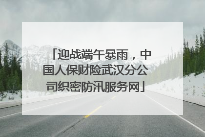 迎战端午暴雨，中国人保财险武汉分公司织密防汛服务网