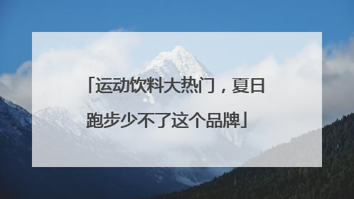 运动饮料大热门，夏日跑步少不了这个品牌