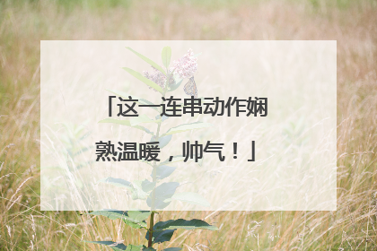 这一连串动作娴熟温暖，帅气！