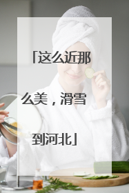 这么近那么美，滑雪到河北