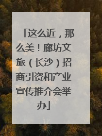 这么近，那么美！廊坊文旅（长沙）招商引资和产业宣传推介会举办