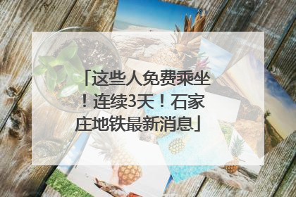 这些人免费乘坐！连续3天！石家庄地铁最新消息