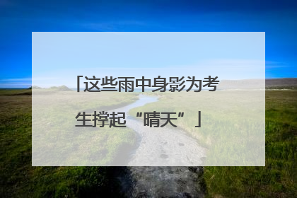 这些雨中身影为考生撑起“晴天”