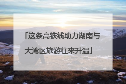 这条高铁线助力湖南与大湾区旅游往来升温