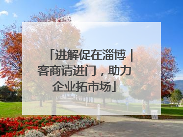 进解促在淄博｜客商请进门，助力企业拓市场
