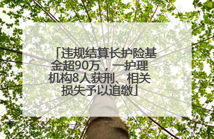违规结算长护险基金超90万，一护理机构8人获刑、相关损失予以追缴