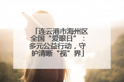 连云港市海州区全国“爱眼日”：多元公益行动，守护清晰“视”界