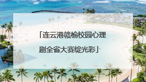 连云港赣榆校园心理剧全省大赛绽光彩