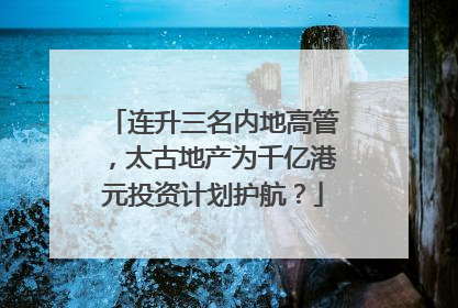 连升三名内地高管，太古地产为千亿港元投资计划护航？