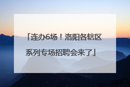 连办6场！洛阳各辖区系列专场招聘会来了