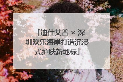 迪仕艾普 × 深圳欢乐海岸打造沉浸式护肤新地标