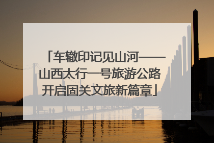 车辙印记见山河——山西太行一号旅游公路开启固关文旅新篇章