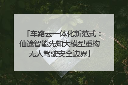 车路云一体化新范式：仙途智能先知大模型重构无人驾驶安全边界