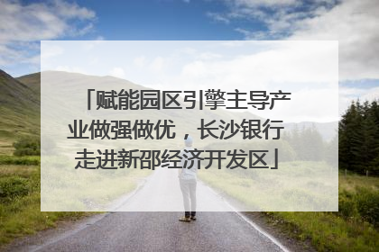 赋能园区引擎主导产业做强做优，长沙银行走进新邵经济开发区