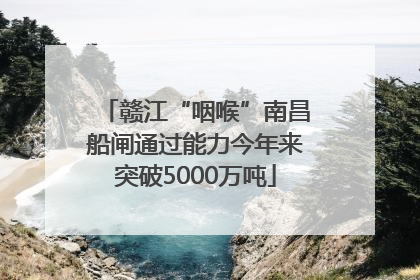 赣江“咽喉”南昌船闸通过能力今年来突破5000万吨