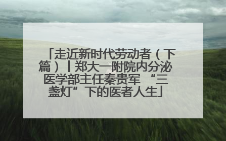走近新时代劳动者（下篇）丨郑大一附院内分泌医学部主任秦贵军 “三盏灯”下的医者人生
