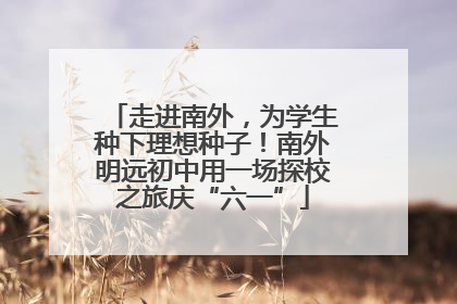 走进南外，为学生种下理想种子！南外明远初中用一场探校之旅庆“六一”
