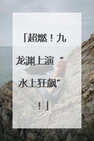 超燃！九龙渊上演“水上狂飙”！