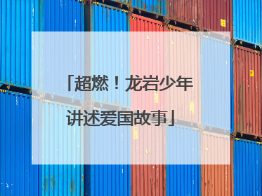 超燃！龙岩少年讲述爱国故事