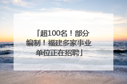 超100名！部分编制！福建多家事业单位正在招聘