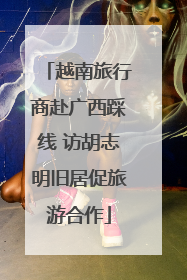 越南旅行商赴广西踩线 访胡志明旧居促旅游合作