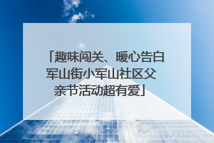 趣味闯关、暖心告白 军山街小军山社区父亲节活动超有爱