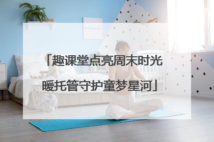 趣课堂点亮周末时光 暖托管守护童梦星河