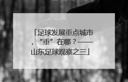 足球发展重点城市，“重”在哪？——山东足球观察之三
