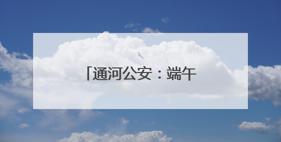 通河公安：端午“粽”动员，平安与粽香一路相伴